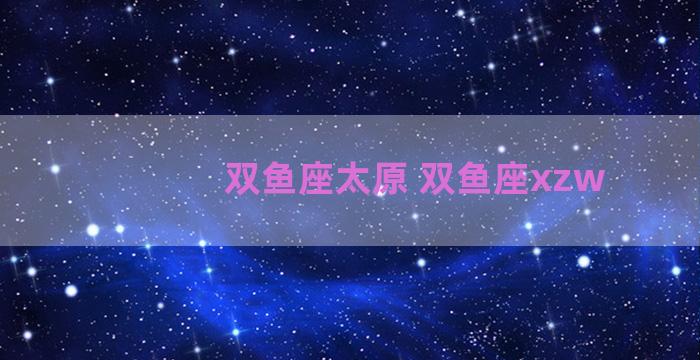 双鱼座太原 双鱼座xzw
